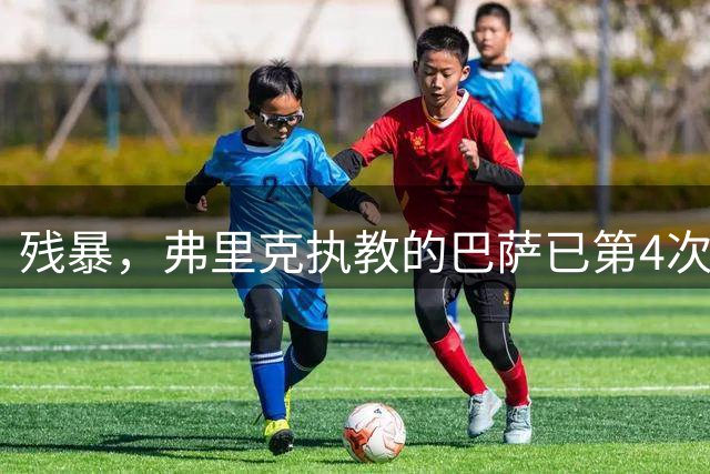 残暴，弗里克执教的巴萨已第4次至少5球优势击败瓦伦西亚